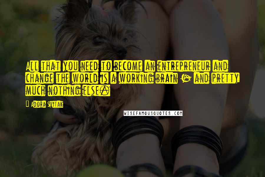 Adora Svitak Quotes: All that you need to become an entrepreneur and change the world is a working brain - and pretty much nothing else.