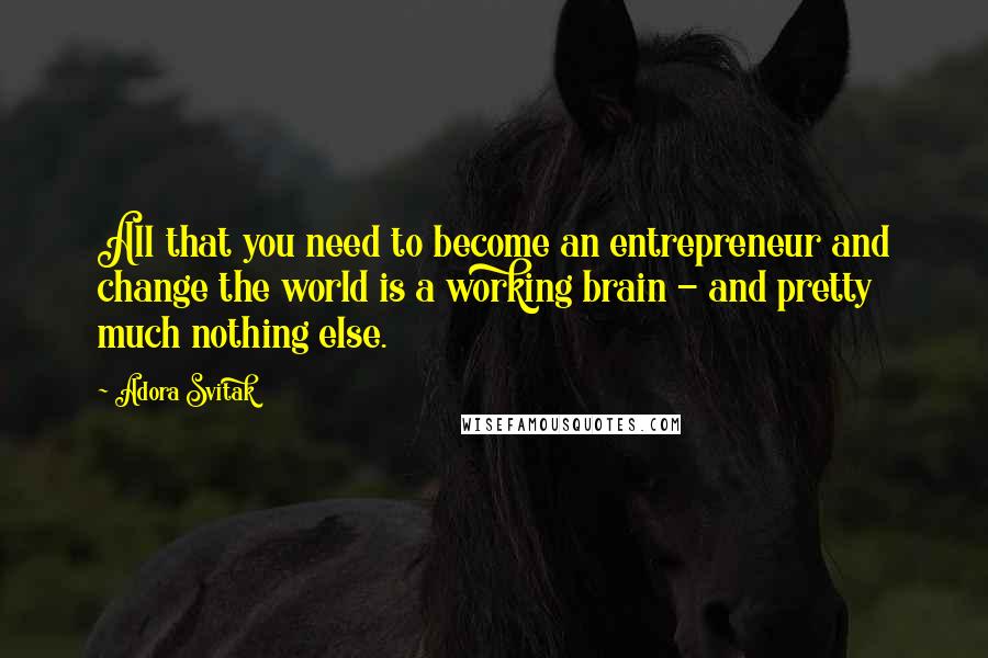 Adora Svitak Quotes: All that you need to become an entrepreneur and change the world is a working brain - and pretty much nothing else.