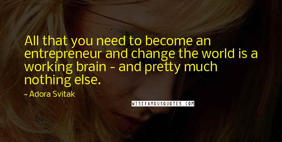 Adora Svitak Quotes: All that you need to become an entrepreneur and change the world is a working brain - and pretty much nothing else.