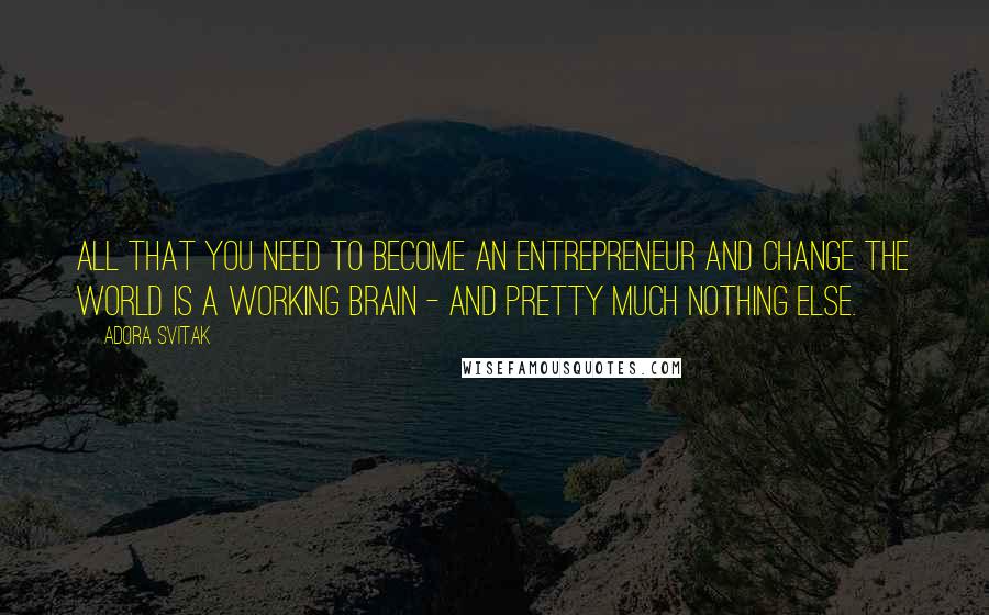 Adora Svitak Quotes: All that you need to become an entrepreneur and change the world is a working brain - and pretty much nothing else.