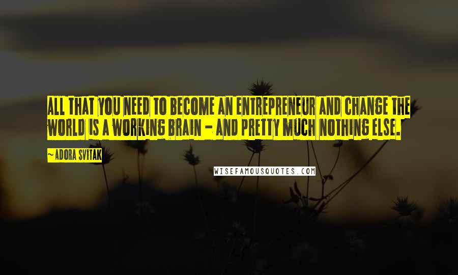 Adora Svitak Quotes: All that you need to become an entrepreneur and change the world is a working brain - and pretty much nothing else.