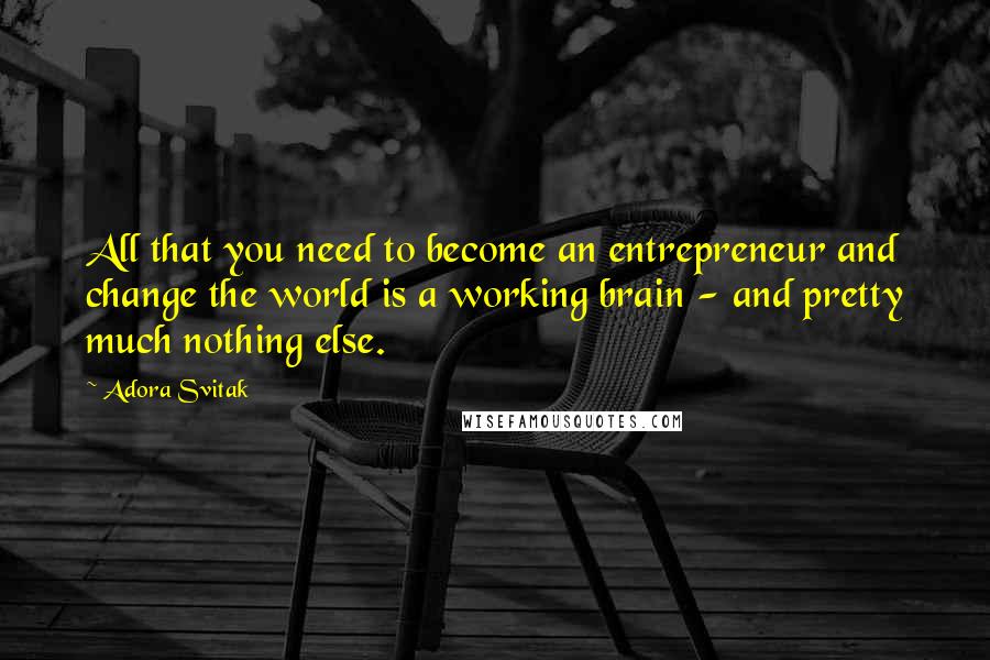 Adora Svitak Quotes: All that you need to become an entrepreneur and change the world is a working brain - and pretty much nothing else.