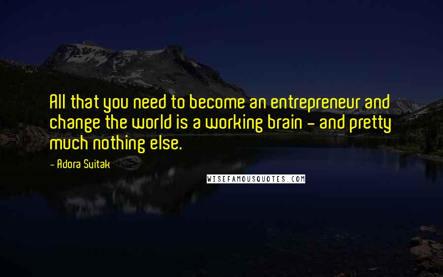 Adora Svitak Quotes: All that you need to become an entrepreneur and change the world is a working brain - and pretty much nothing else.