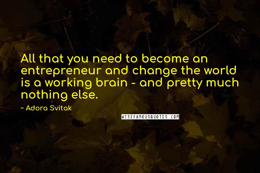 Adora Svitak Quotes: All that you need to become an entrepreneur and change the world is a working brain - and pretty much nothing else.