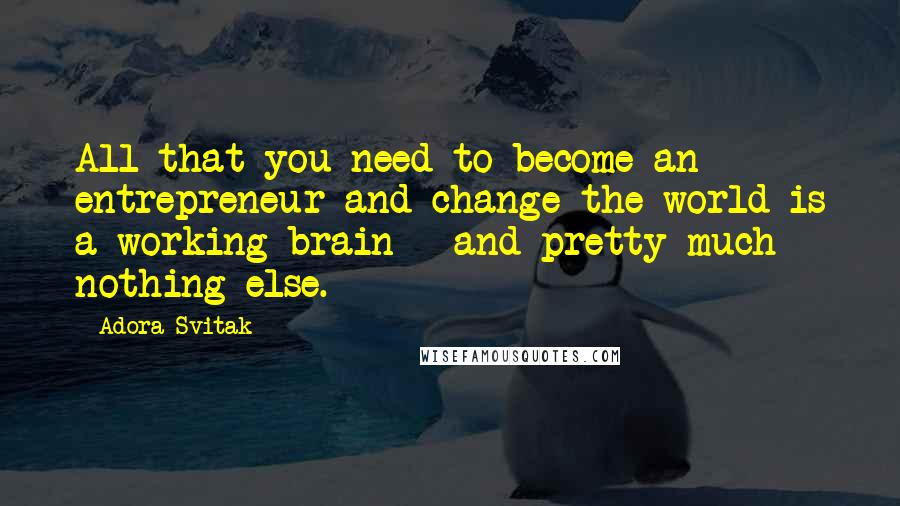 Adora Svitak Quotes: All that you need to become an entrepreneur and change the world is a working brain - and pretty much nothing else.