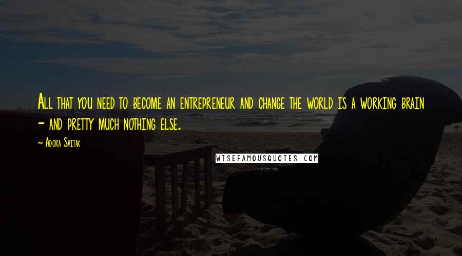 Adora Svitak Quotes: All that you need to become an entrepreneur and change the world is a working brain - and pretty much nothing else.