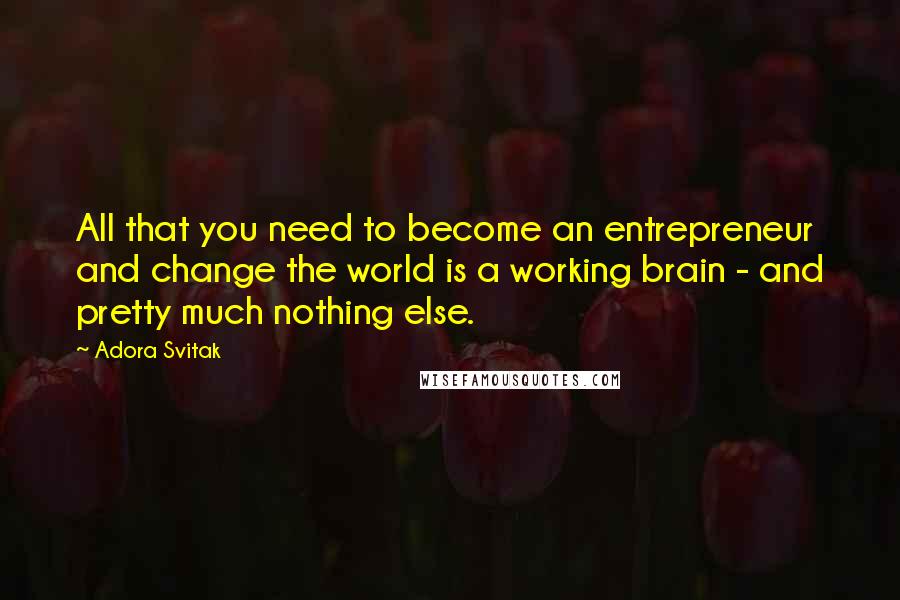 Adora Svitak Quotes: All that you need to become an entrepreneur and change the world is a working brain - and pretty much nothing else.