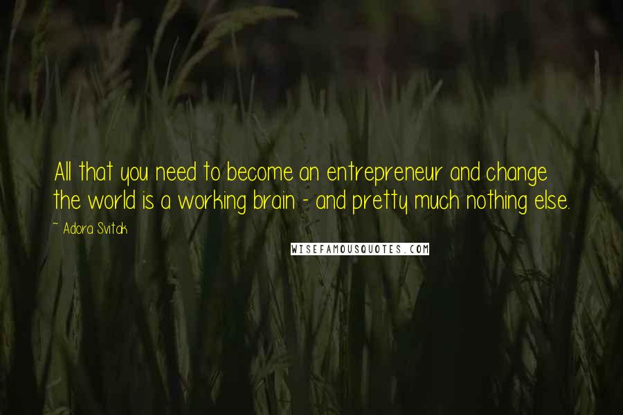 Adora Svitak Quotes: All that you need to become an entrepreneur and change the world is a working brain - and pretty much nothing else.
