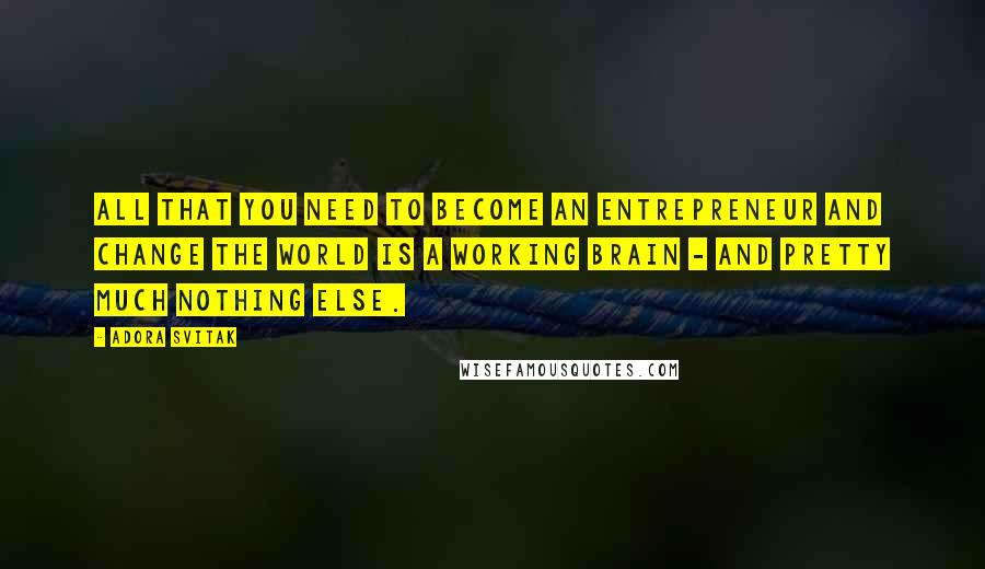 Adora Svitak Quotes: All that you need to become an entrepreneur and change the world is a working brain - and pretty much nothing else.