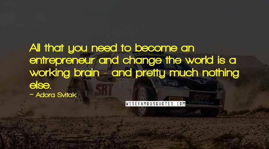 Adora Svitak Quotes: All that you need to become an entrepreneur and change the world is a working brain - and pretty much nothing else.