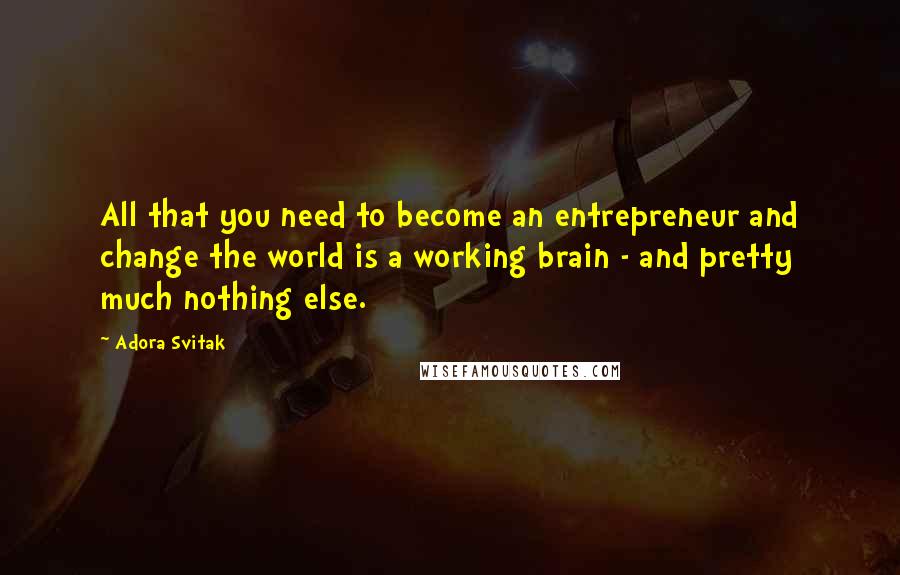 Adora Svitak Quotes: All that you need to become an entrepreneur and change the world is a working brain - and pretty much nothing else.