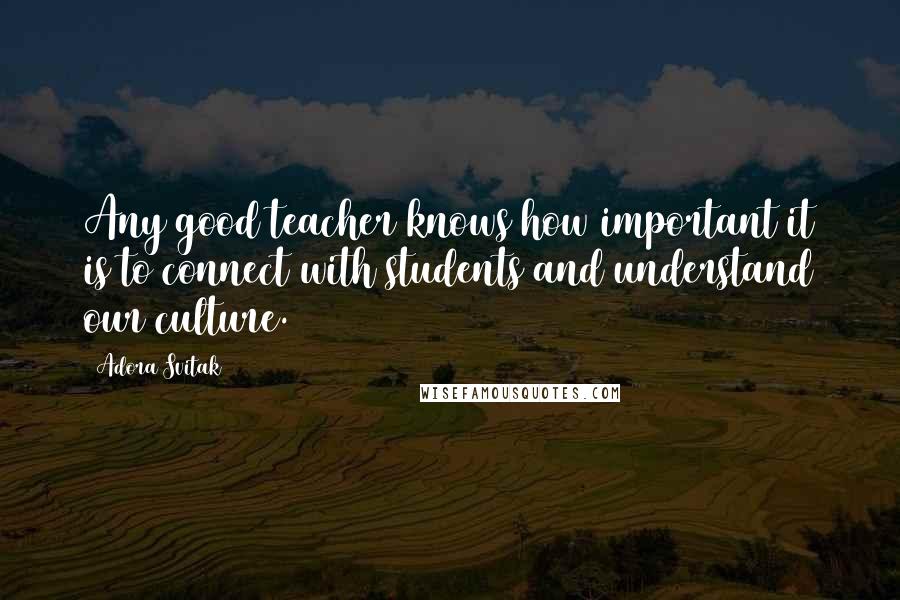 Adora Svitak Quotes: Any good teacher knows how important it is to connect with students and understand our culture.