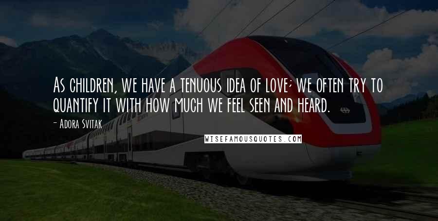 Adora Svitak Quotes: As children, we have a tenuous idea of love; we often try to quantify it with how much we feel seen and heard.