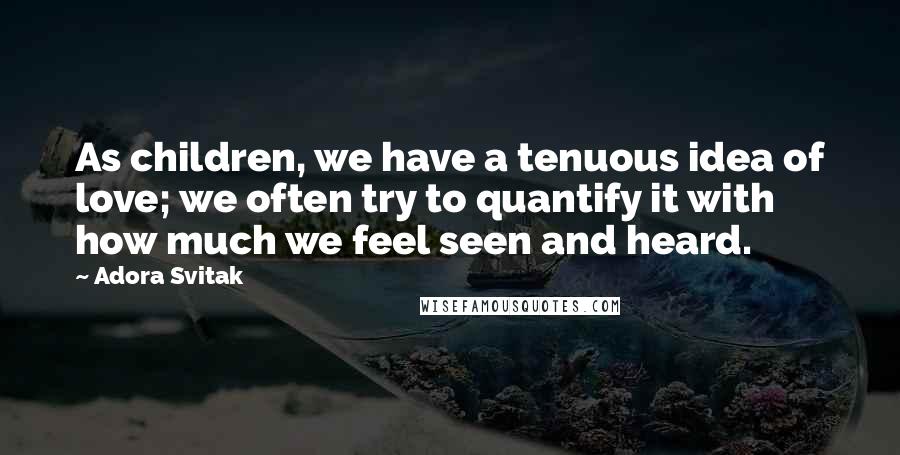 Adora Svitak Quotes: As children, we have a tenuous idea of love; we often try to quantify it with how much we feel seen and heard.