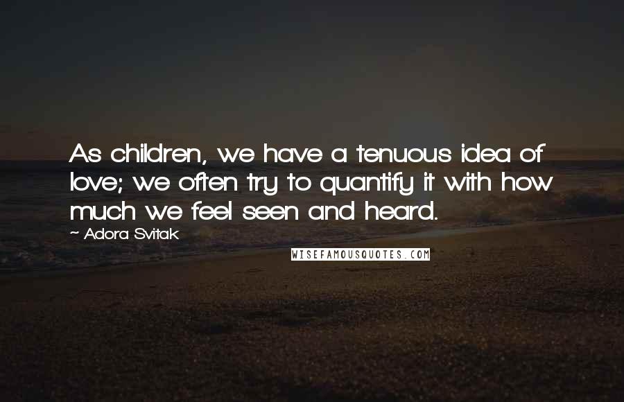 Adora Svitak Quotes: As children, we have a tenuous idea of love; we often try to quantify it with how much we feel seen and heard.