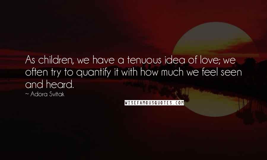 Adora Svitak Quotes: As children, we have a tenuous idea of love; we often try to quantify it with how much we feel seen and heard.