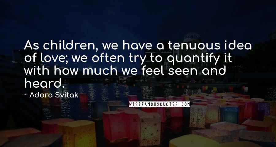 Adora Svitak Quotes: As children, we have a tenuous idea of love; we often try to quantify it with how much we feel seen and heard.