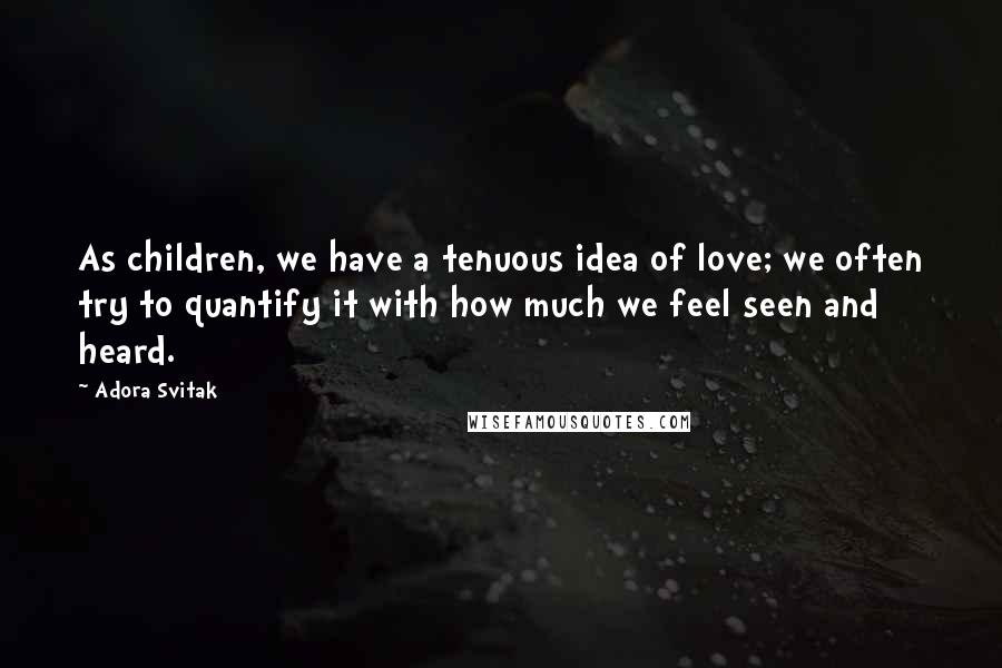 Adora Svitak Quotes: As children, we have a tenuous idea of love; we often try to quantify it with how much we feel seen and heard.