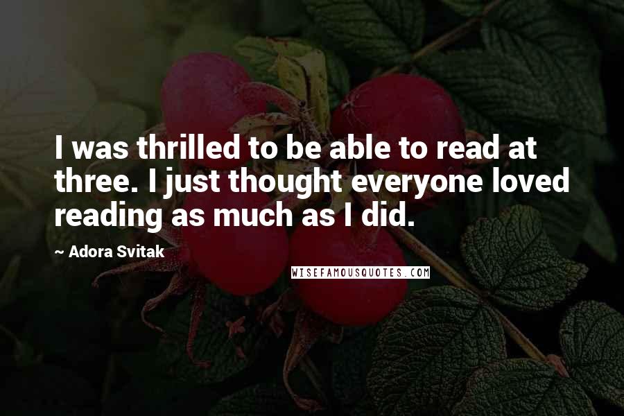 Adora Svitak Quotes: I was thrilled to be able to read at three. I just thought everyone loved reading as much as I did.