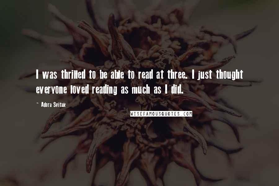 Adora Svitak Quotes: I was thrilled to be able to read at three. I just thought everyone loved reading as much as I did.