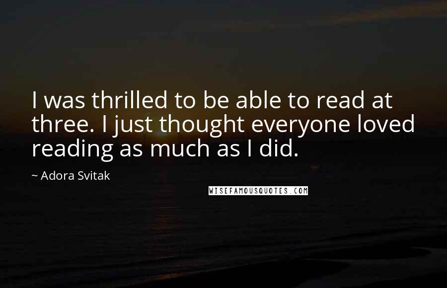 Adora Svitak Quotes: I was thrilled to be able to read at three. I just thought everyone loved reading as much as I did.