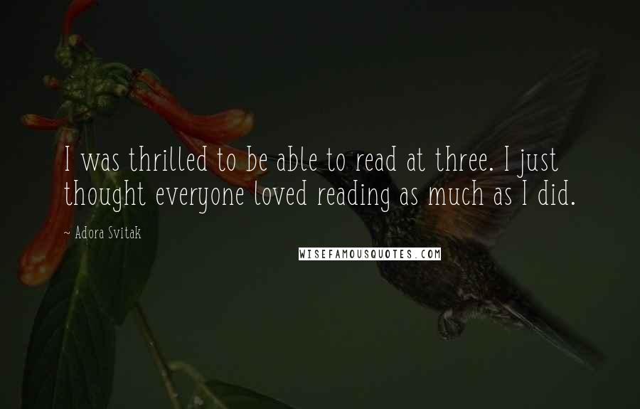 Adora Svitak Quotes: I was thrilled to be able to read at three. I just thought everyone loved reading as much as I did.