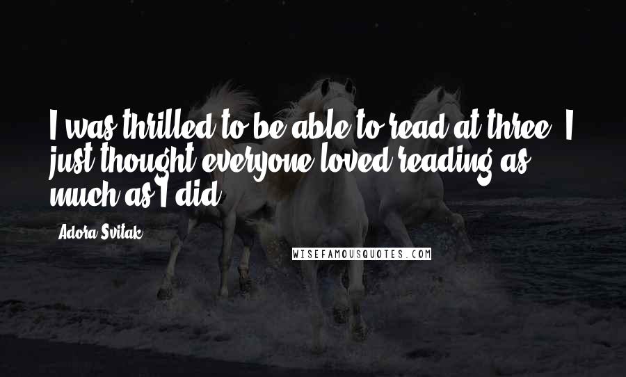 Adora Svitak Quotes: I was thrilled to be able to read at three. I just thought everyone loved reading as much as I did.