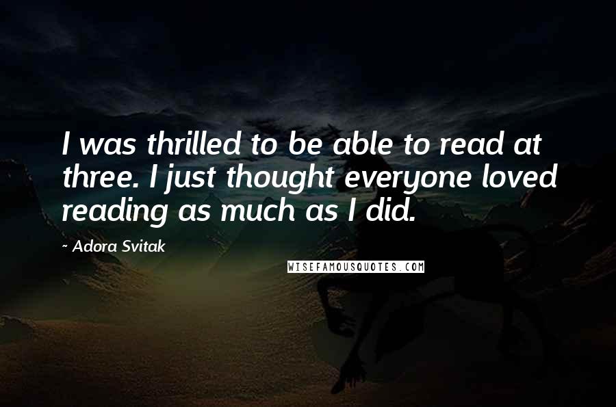 Adora Svitak Quotes: I was thrilled to be able to read at three. I just thought everyone loved reading as much as I did.