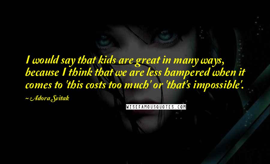 Adora Svitak Quotes: I would say that kids are great in many ways, because I think that we are less hampered when it comes to 'this costs too much' or 'that's impossible'.