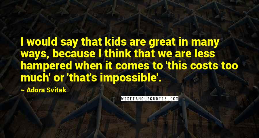 Adora Svitak Quotes: I would say that kids are great in many ways, because I think that we are less hampered when it comes to 'this costs too much' or 'that's impossible'.