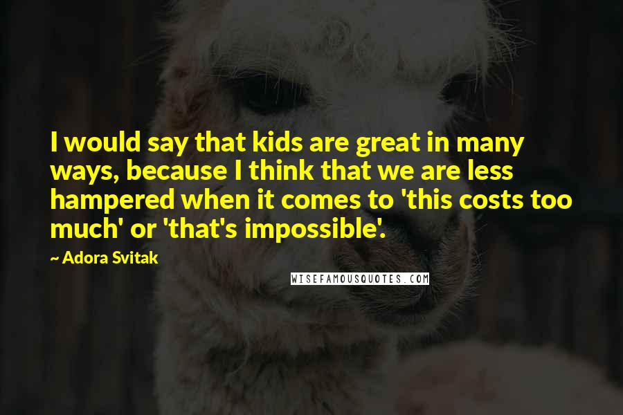 Adora Svitak Quotes: I would say that kids are great in many ways, because I think that we are less hampered when it comes to 'this costs too much' or 'that's impossible'.