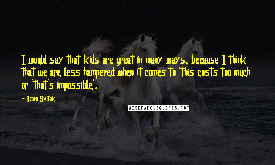 Adora Svitak Quotes: I would say that kids are great in many ways, because I think that we are less hampered when it comes to 'this costs too much' or 'that's impossible'.