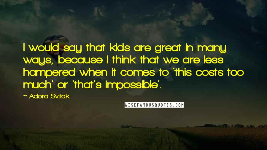 Adora Svitak Quotes: I would say that kids are great in many ways, because I think that we are less hampered when it comes to 'this costs too much' or 'that's impossible'.