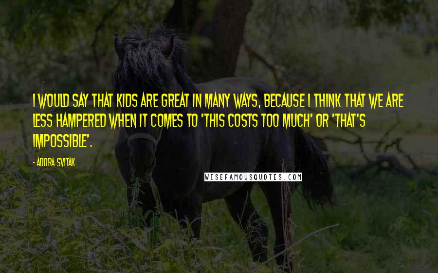 Adora Svitak Quotes: I would say that kids are great in many ways, because I think that we are less hampered when it comes to 'this costs too much' or 'that's impossible'.