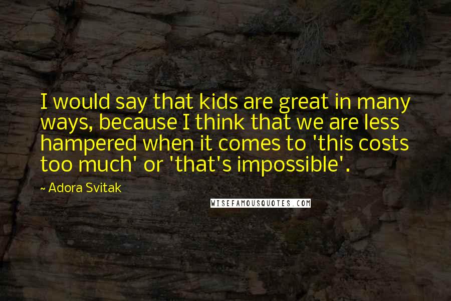 Adora Svitak Quotes: I would say that kids are great in many ways, because I think that we are less hampered when it comes to 'this costs too much' or 'that's impossible'.