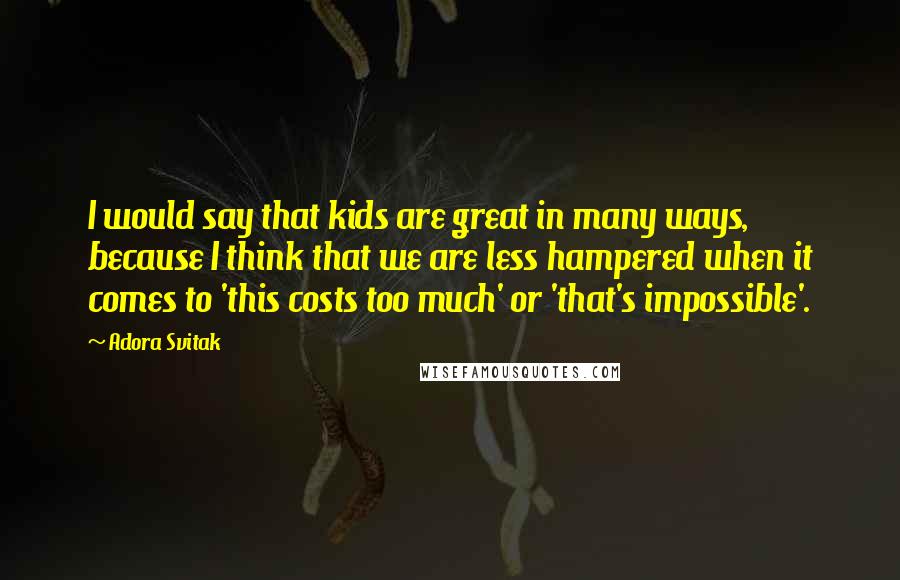 Adora Svitak Quotes: I would say that kids are great in many ways, because I think that we are less hampered when it comes to 'this costs too much' or 'that's impossible'.