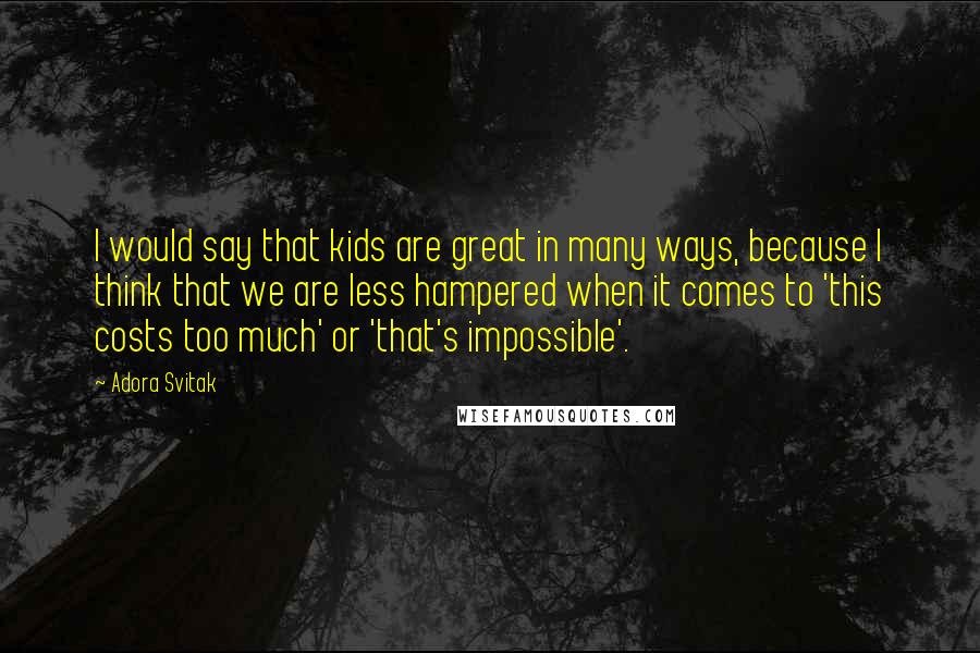 Adora Svitak Quotes: I would say that kids are great in many ways, because I think that we are less hampered when it comes to 'this costs too much' or 'that's impossible'.