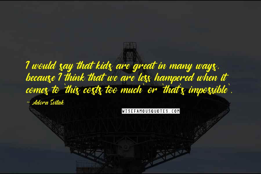 Adora Svitak Quotes: I would say that kids are great in many ways, because I think that we are less hampered when it comes to 'this costs too much' or 'that's impossible'.