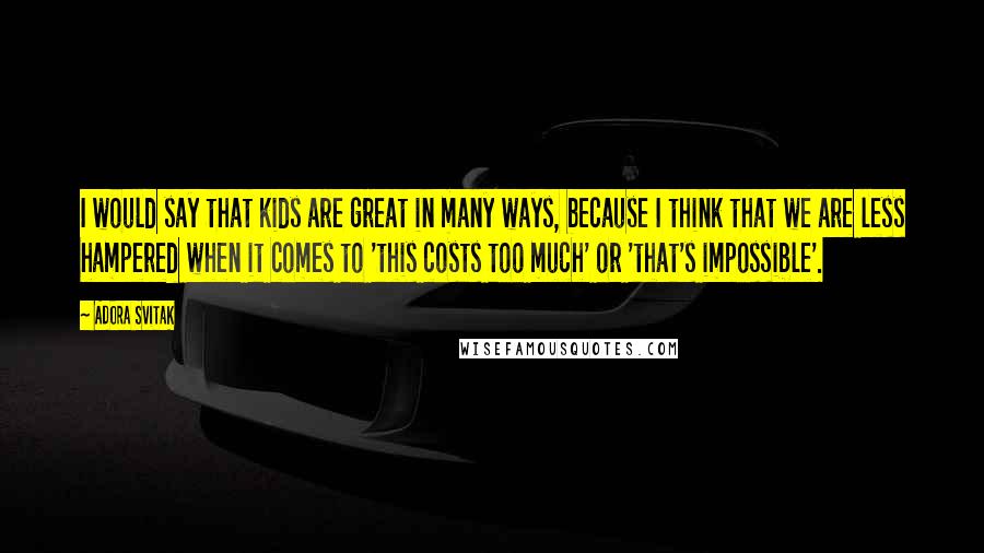 Adora Svitak Quotes: I would say that kids are great in many ways, because I think that we are less hampered when it comes to 'this costs too much' or 'that's impossible'.