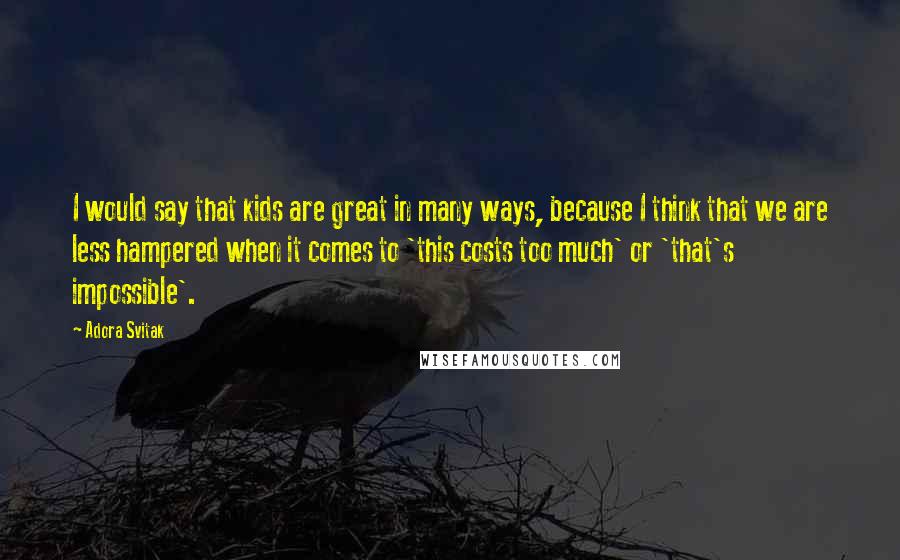 Adora Svitak Quotes: I would say that kids are great in many ways, because I think that we are less hampered when it comes to 'this costs too much' or 'that's impossible'.