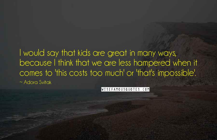 Adora Svitak Quotes: I would say that kids are great in many ways, because I think that we are less hampered when it comes to 'this costs too much' or 'that's impossible'.