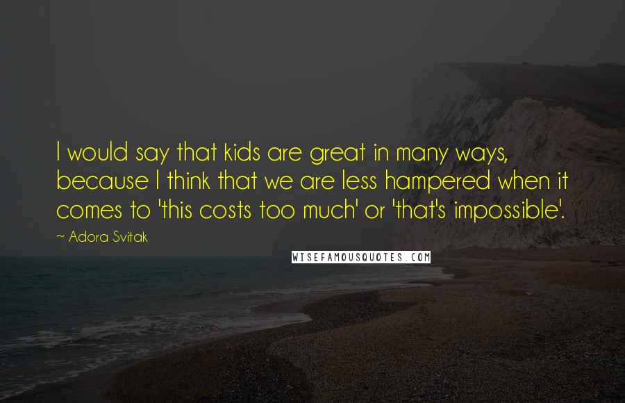 Adora Svitak Quotes: I would say that kids are great in many ways, because I think that we are less hampered when it comes to 'this costs too much' or 'that's impossible'.