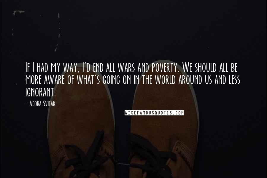 Adora Svitak Quotes: If I had my way, I'd end all wars and poverty. We should all be more aware of what's going on in the world around us and less ignorant.