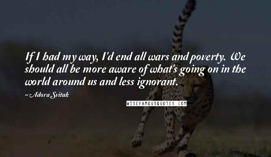 Adora Svitak Quotes: If I had my way, I'd end all wars and poverty. We should all be more aware of what's going on in the world around us and less ignorant.