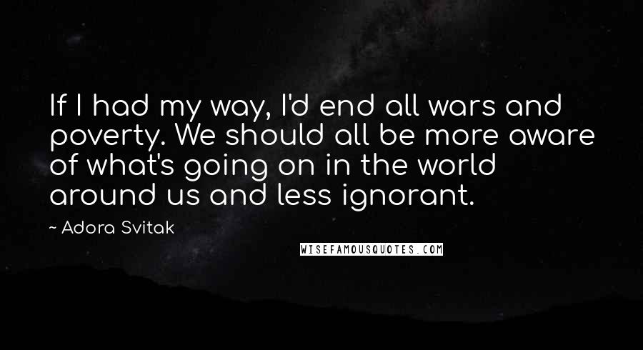 Adora Svitak Quotes: If I had my way, I'd end all wars and poverty. We should all be more aware of what's going on in the world around us and less ignorant.