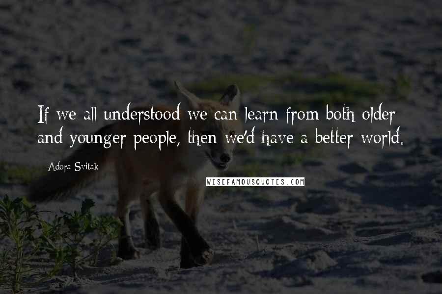 Adora Svitak Quotes: If we all understood we can learn from both older and younger people, then we'd have a better world.