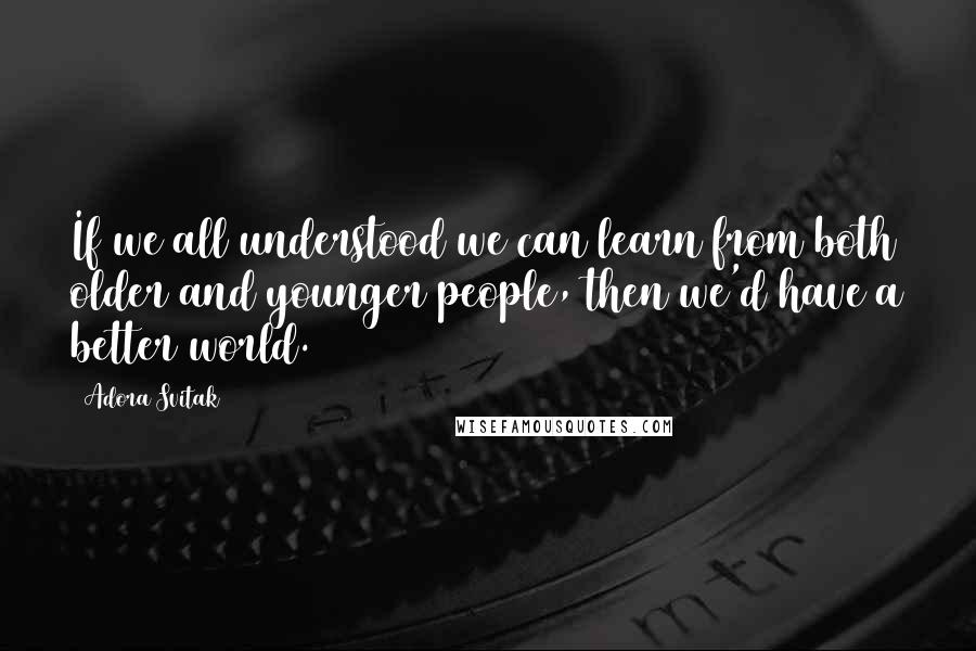 Adora Svitak Quotes: If we all understood we can learn from both older and younger people, then we'd have a better world.