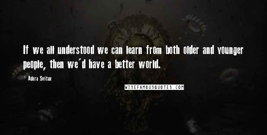 Adora Svitak Quotes: If we all understood we can learn from both older and younger people, then we'd have a better world.