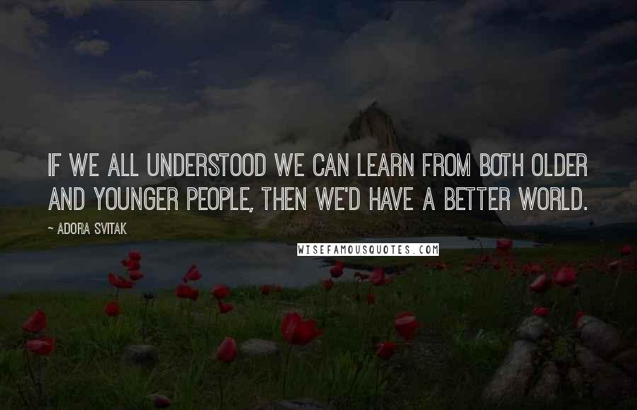 Adora Svitak Quotes: If we all understood we can learn from both older and younger people, then we'd have a better world.