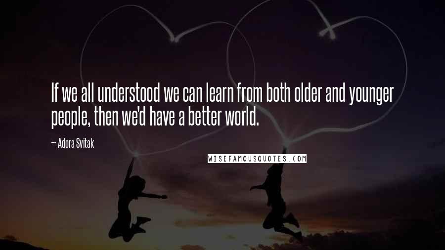 Adora Svitak Quotes: If we all understood we can learn from both older and younger people, then we'd have a better world.